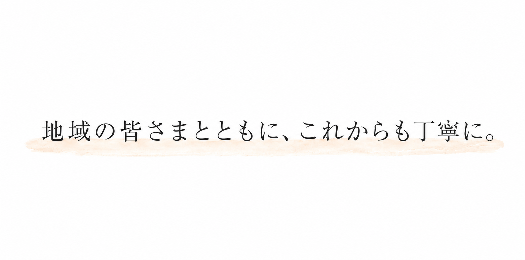地域の皆さまとともに、これからも丁寧に。